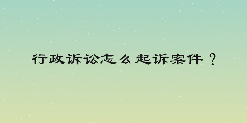 行政诉讼怎么起诉案件？