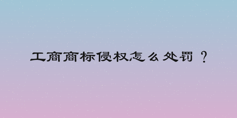 工商商标侵权怎么处罚？