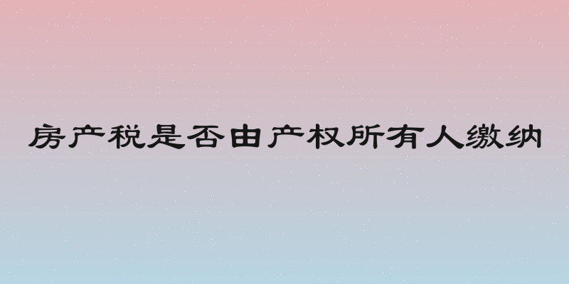 房产税是否由产权所有人缴纳