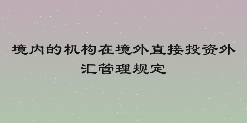 境内的机构在境外直接投资外汇管理规定