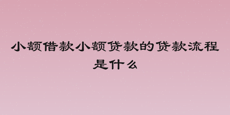 小额借款小额贷款的贷款流程是什么
