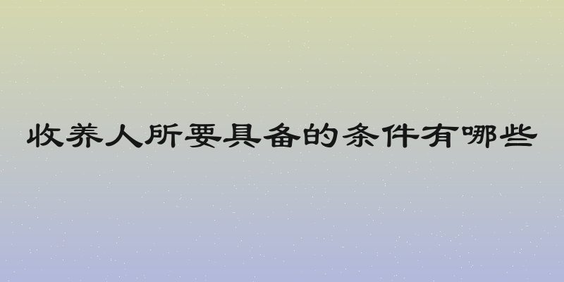 收养人所要具备的条件有哪些