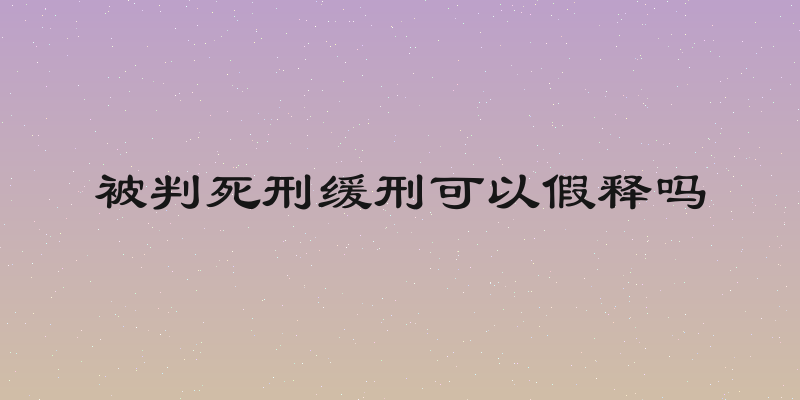 被判死刑缓刑可以假释吗