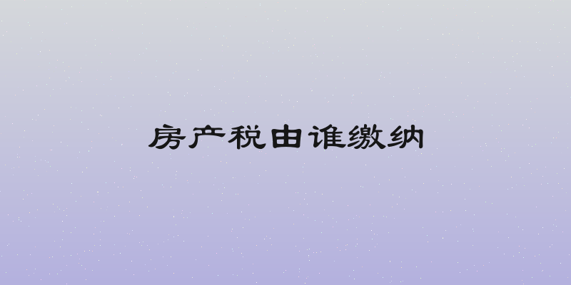 房产税由谁缴纳