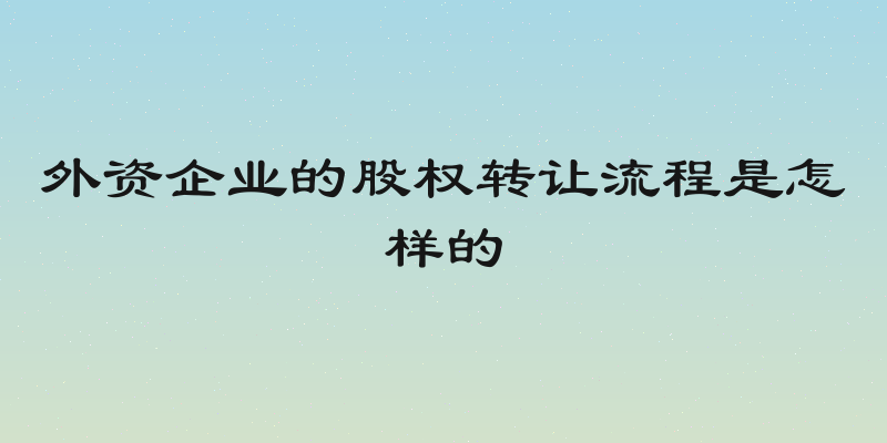 外资企业的股权转让流程是怎样的