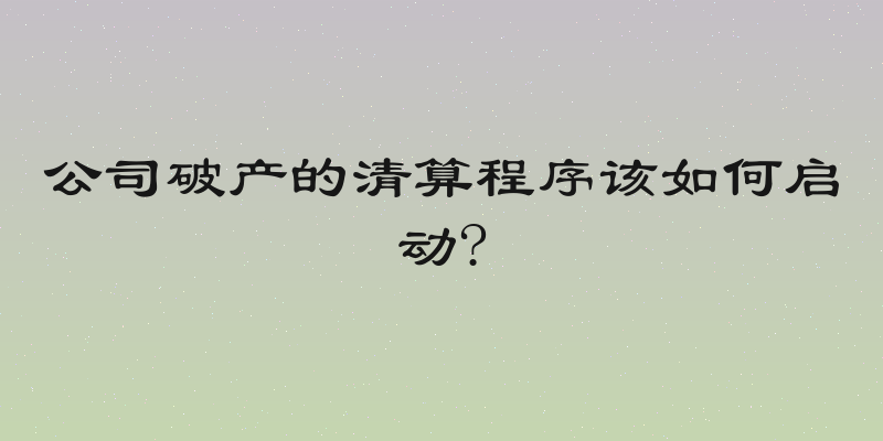 公司破产的清算程序该如何启动?