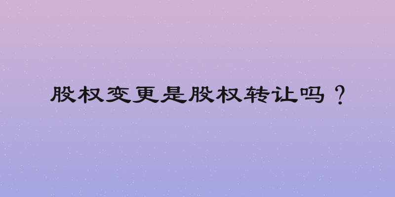 股权变更是股权转让吗？