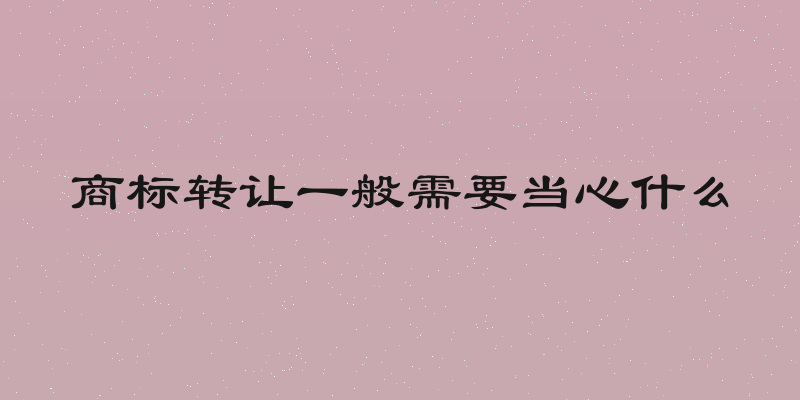 商标转让一般需要当心什么
