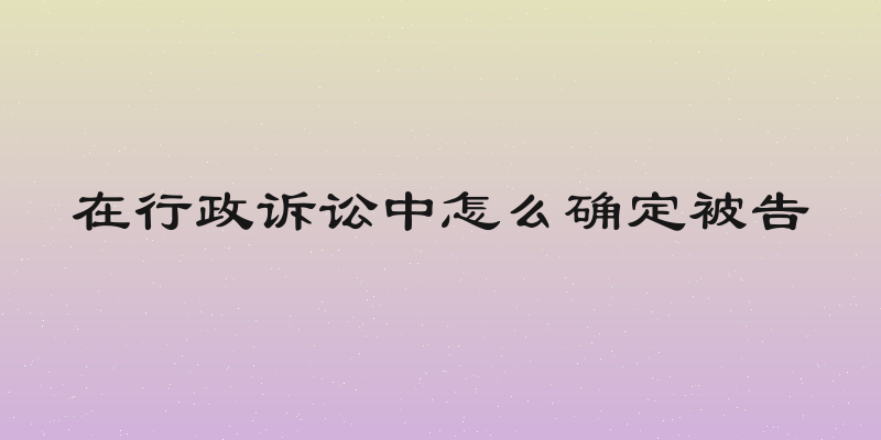 在行政诉讼中怎么确定被告