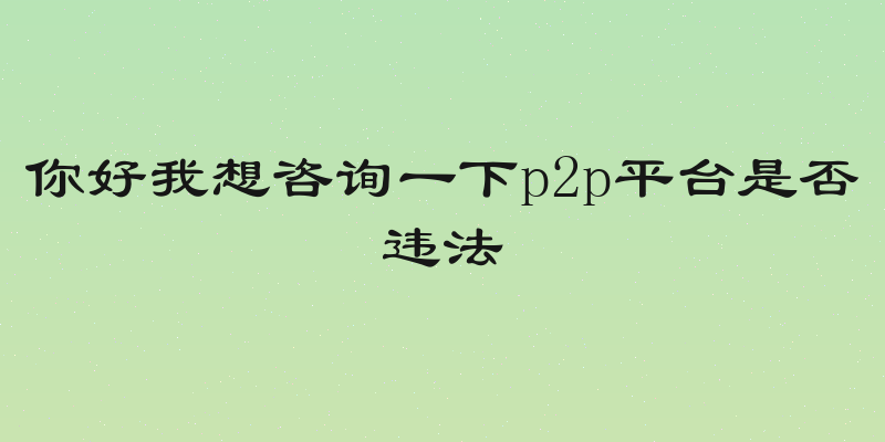 你好我想咨询一下p2p平台是否违法