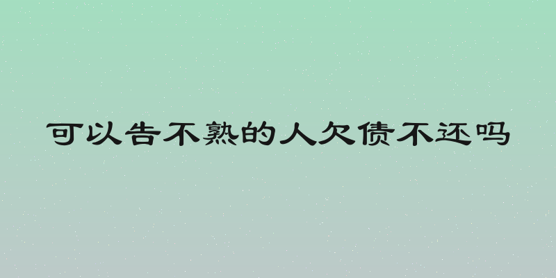 可以告不熟的人欠债不还吗