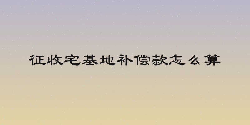 征收宅基地补偿款怎么算