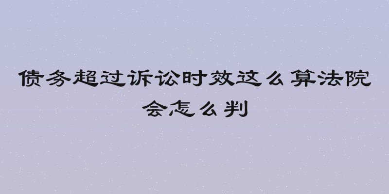 债务超过诉讼时效这么算法院会怎么判