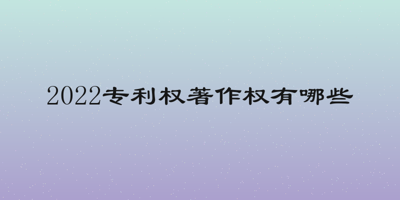 2022专利权著作权有哪些