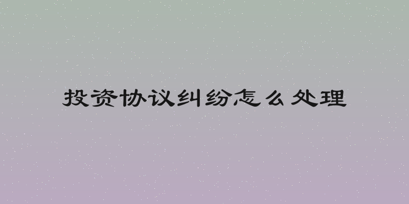 投资协议纠纷怎么处理