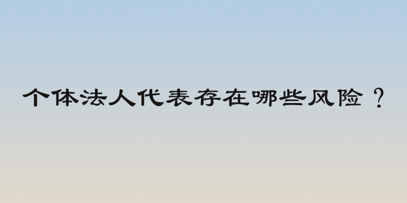 个体法人代表存在哪些风险？