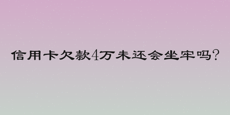 信用卡欠款4万未还会坐牢吗?