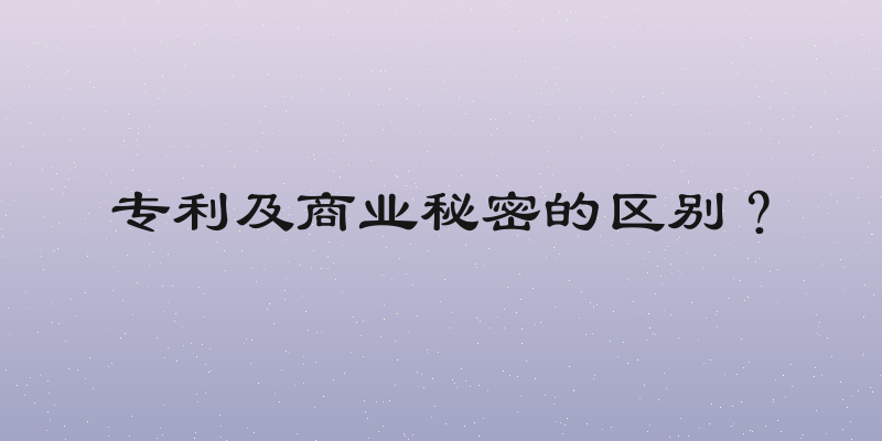 专利及商业秘密的区别？