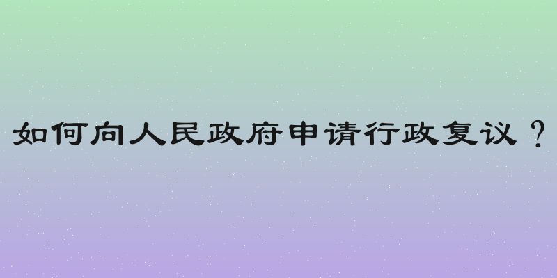 如何向人民政府申请行政复议？