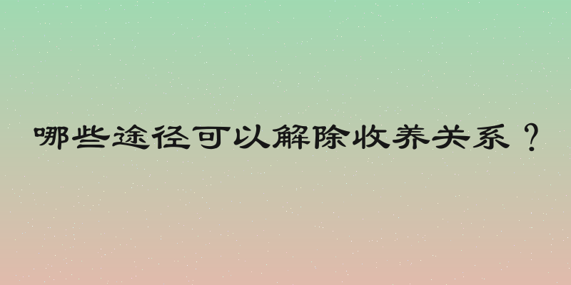 哪些途径可以解除收养关系？