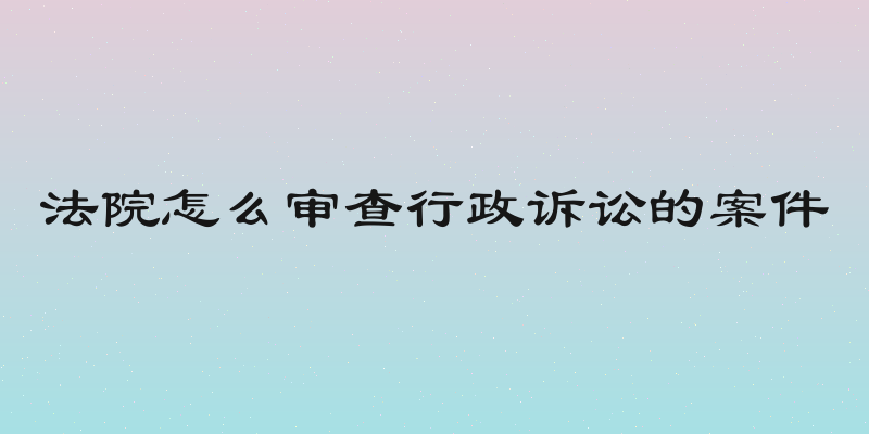 法院怎么审查行政诉讼的案件