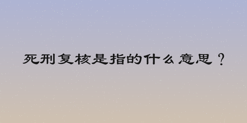 死刑复核是指的什么意思？