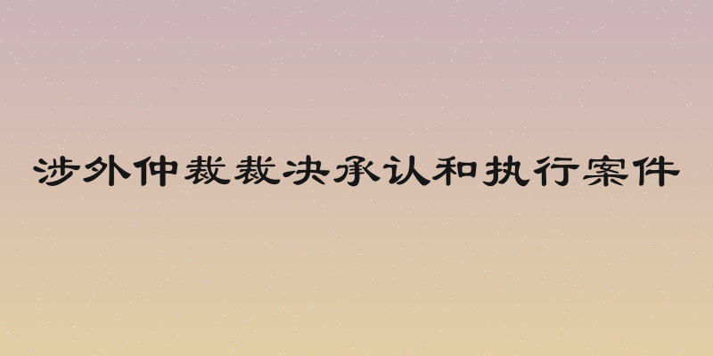 涉外仲裁裁决承认和执行案件