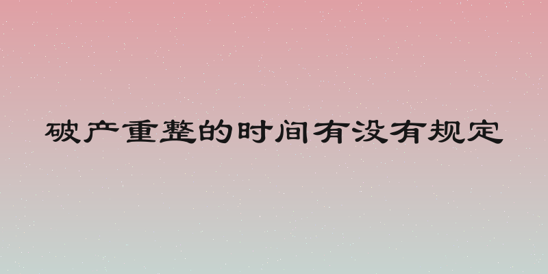 破产重整的时间有没有规定