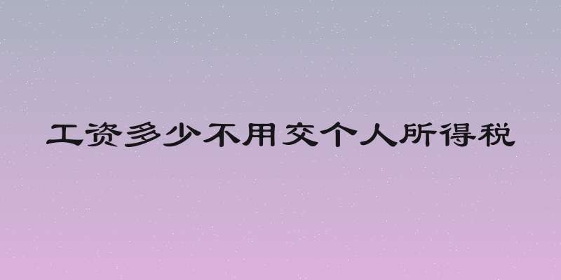 工资多少不用交个人所得税