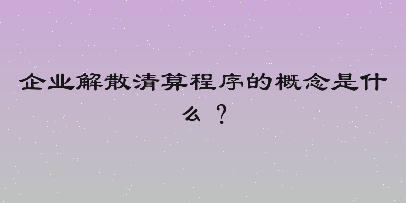 企业解散清算程序的概念是什么？