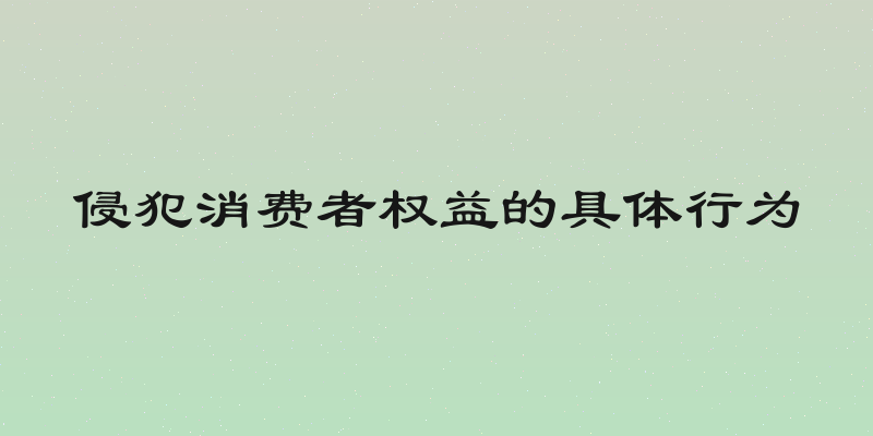 侵犯消费者权益的具体行为