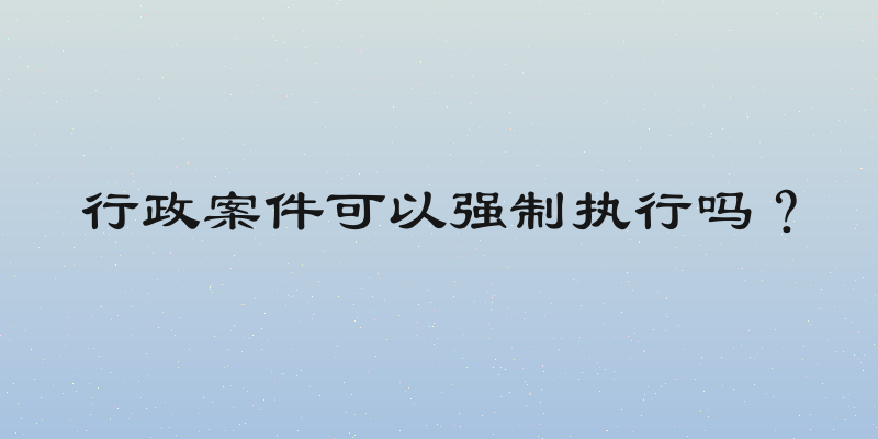 行政案件可以强制执行吗？