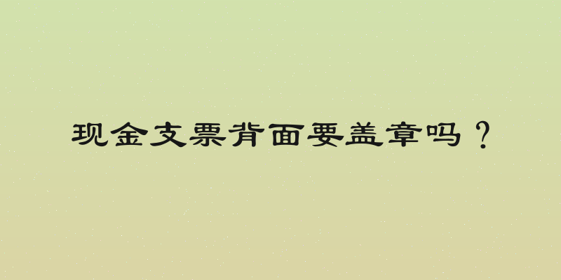 现金支票背面要盖章吗？
