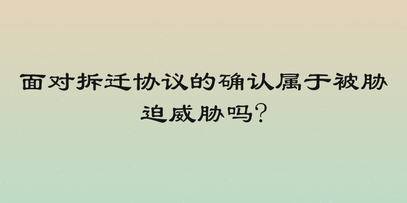 面对拆迁协议的确认属于被胁迫威胁吗?