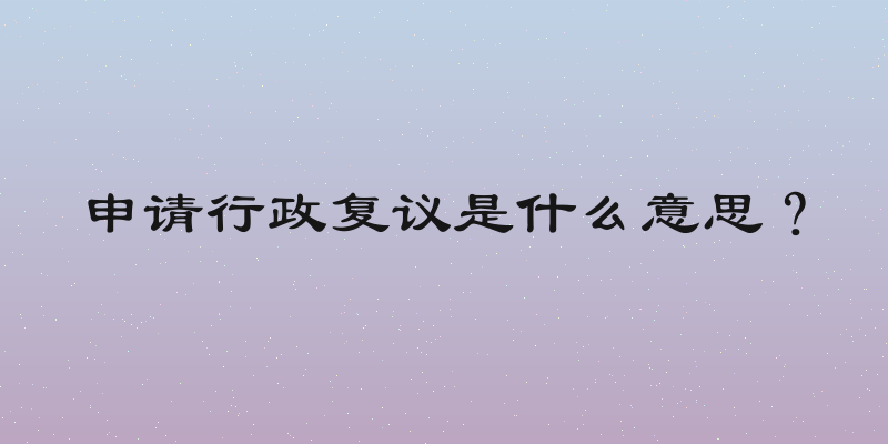 申请行政复议是什么意思？