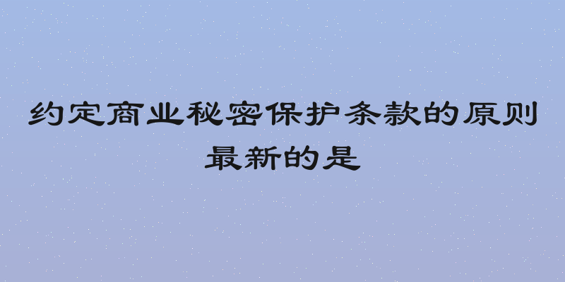 约定商业秘密保护条款的原则最新的是
