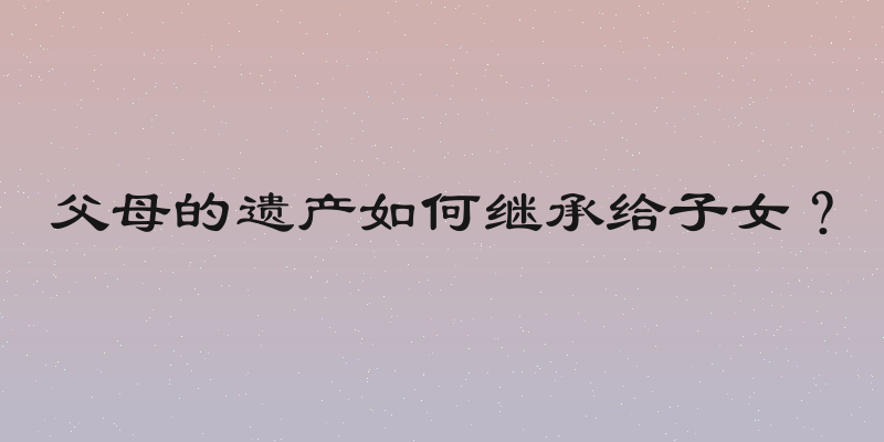 父母的遗产如何继承给子女？