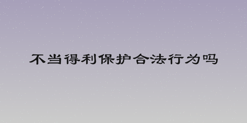 不当得利保护合法行为吗