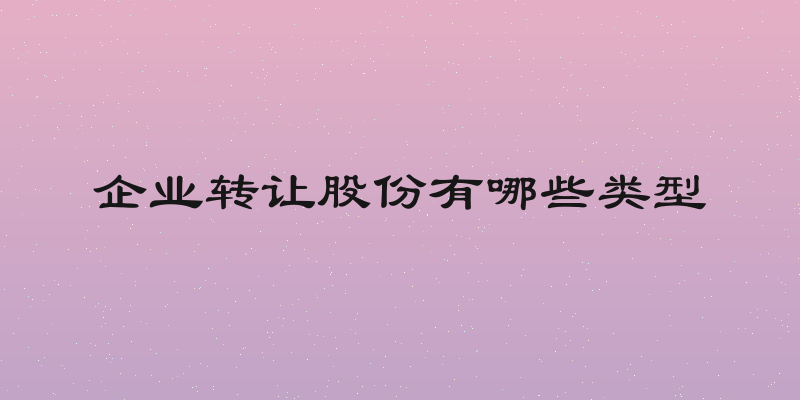企业转让股份有哪些类型