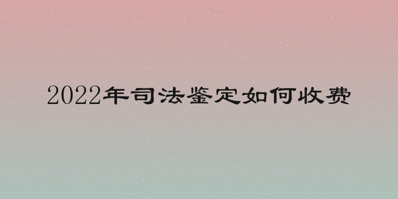 2022年司法鉴定如何收费