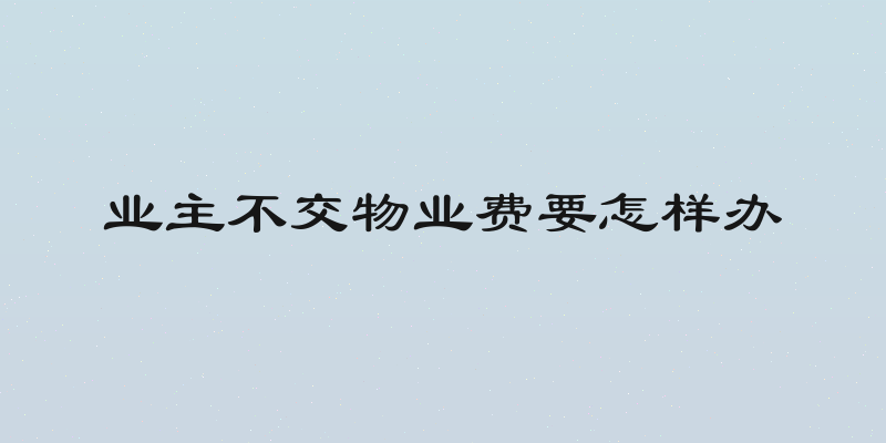业主不交物业费要怎样办