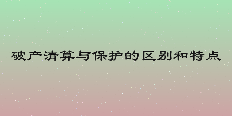 破产清算与保护的区别和特点