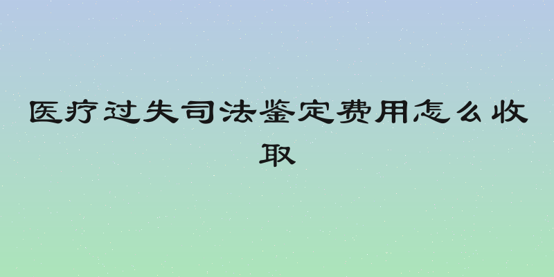 医疗过失司法鉴定费用怎么收取