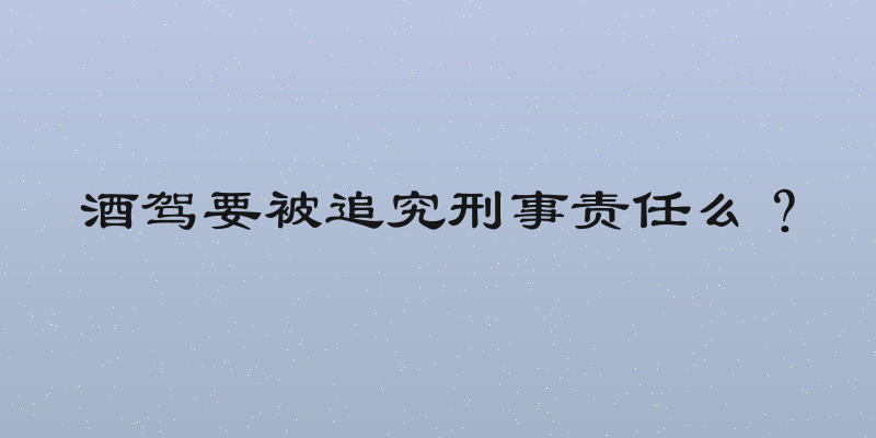 酒驾要被追究刑事责任么？