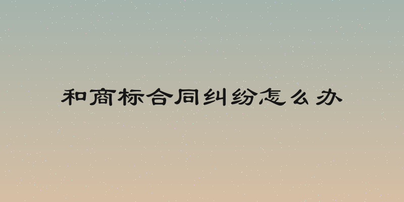 和商标合同纠纷怎么办