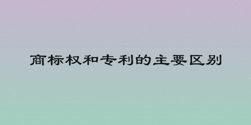 商标权和专利的主要区别