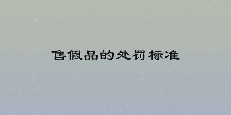 售假品的处罚标准