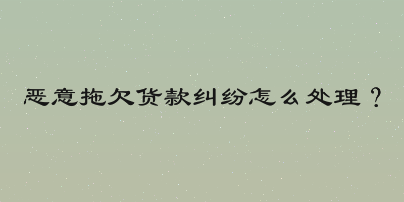 恶意拖欠货款纠纷怎么处理？
