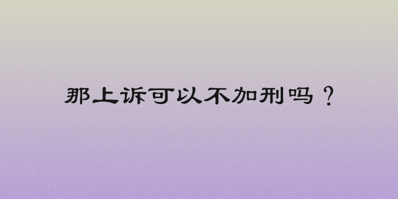 那上诉可以不加刑吗？