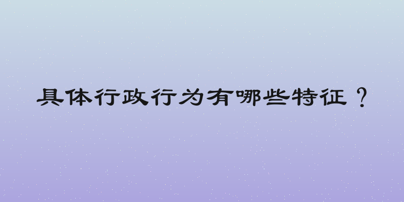 具体行政行为有哪些特征？